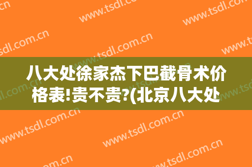 八大处徐家杰下巴截骨术价格表!贵不贵?(北京八大处削骨)