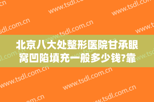 北京八大处整形医院甘承眼窝凹陷填充一般多少钱?靠谱吗?(眼窝凹陷填充价格)