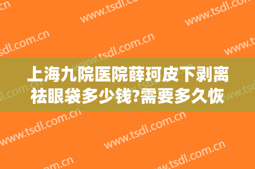 上海九院医院薛珂皮下剥离祛眼袋多少钱?需要多久恢复?(上海第九人民医院祛眼袋多少钱)