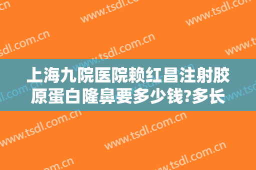 上海九院医院赖红昌注射胶原蛋白隆鼻要多少钱?多长时间恢复?