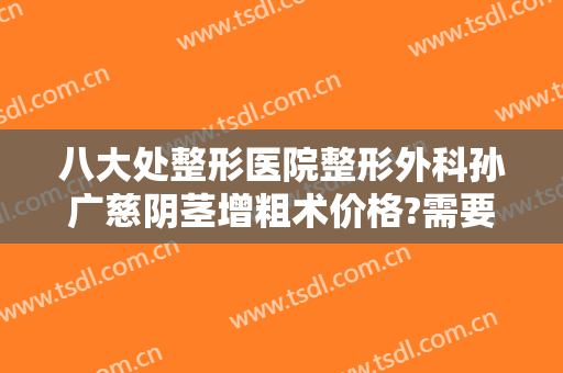 八大处整形医院整形外科孙广慈阴茎增粗术价格?需要多久恢复?