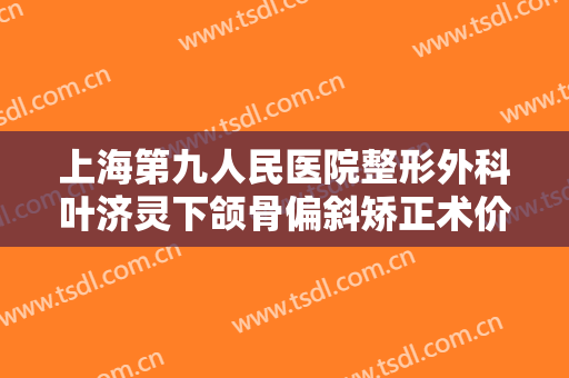 上海第九人民医院整形外科叶济灵下颌骨偏斜矫正术价格表!需要多久恢复?
