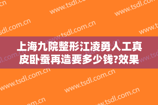 上海九院整形江凌勇人工真皮卧蚕再造要多少钱?效果怎么样?