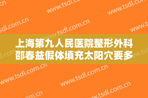 上海第九人民医院整形外科邵春益假体填充太阳穴要多少钱?靠谱吗?