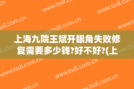 上海九院王斌开眼角失败修复需要多少钱?好不好?(上海九院开眼角费用)