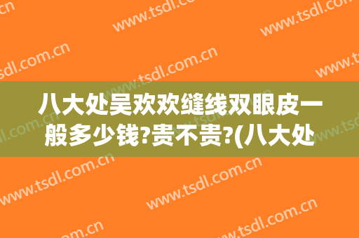 八大处吴欢欢缝线双眼皮一般多少钱?贵不贵?(八大处做双眼皮价格表)