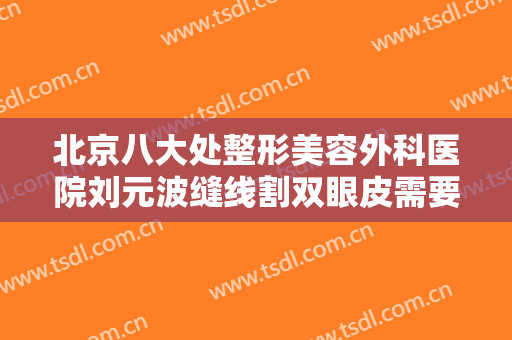 北京八大处整形美容外科医院刘元波缝线割双眼皮需要多少费用?怎么样?