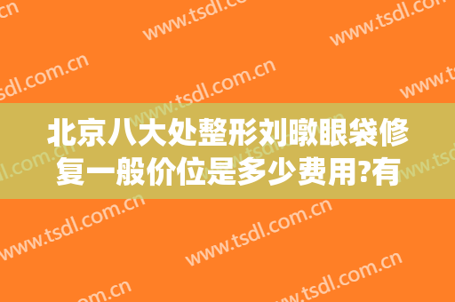 北京八大处整形刘暾眼袋修复一般价位是多少费用?有哪些优势?(北京八大处眼部整形)