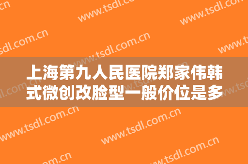 上海第九人民医院郑家伟韩式微创改脸型一般价位是多少?靠谱吗?