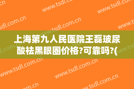 上海第九人民医院王磊玻尿酸祛黑眼圈价格?可靠吗?(上海九院玻尿酸下巴)