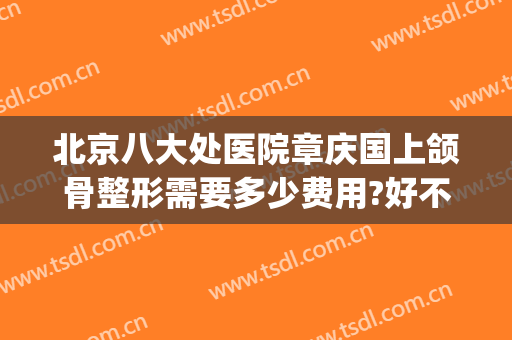北京八大处医院章庆国上颌骨整形需要多少费用?好不好?(北京八大处正颌手术价格)