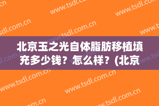 北京玉之光自体脂肪移植填充多少钱？怎么样？(北京玉之光吸脂怎么样)