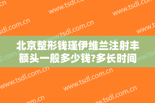 北京整形钱瑾伊维兰注射丰额头一般多少钱?多长时间恢复?