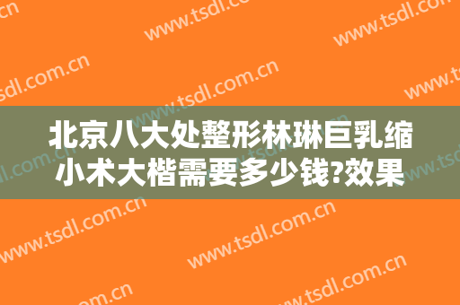 北京八大处整形林琳巨乳缩小术大楷需要多少钱?效果怎么样?