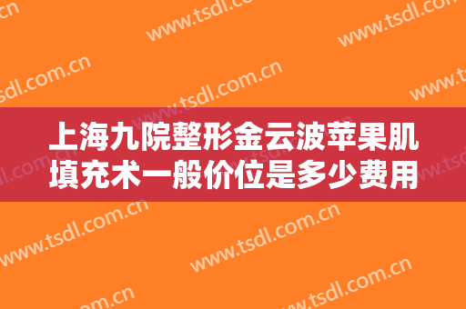 上海九院整形金云波苹果肌填充术一般价位是多少费用?多长时间恢复?