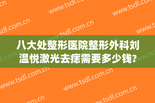 八大处整形医院整形外科刘温悦激光去痣需要多少钱?需要多久恢复?(医院皮肤科激光去痣多少钱)