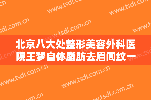 北京八大处整形美容外科医院王梦自体脂肪去眉间纹一般多少费用?好不好?