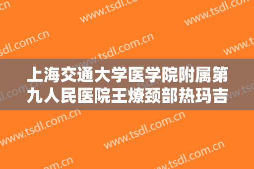 上海交通大学医学院附属第九人民医院王燎颈部热玛吉一般多少费用?需要多久恢复?