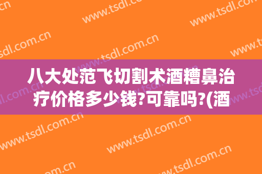 八大处范飞切割术酒糟鼻治疗价格多少钱?可靠吗?(酒糟鼻手术切割多少钱)