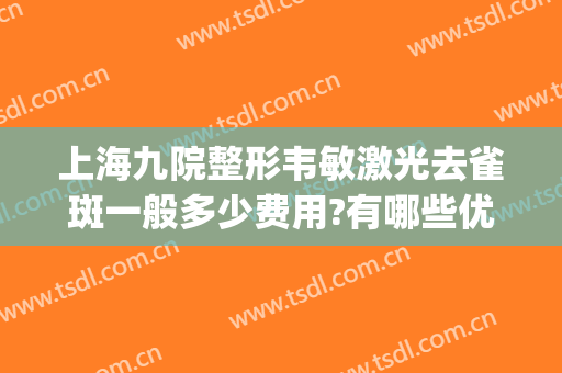 上海九院整形韦敏激光去雀斑一般多少费用?有哪些优势?(上海九院激光祛雀斑效果)