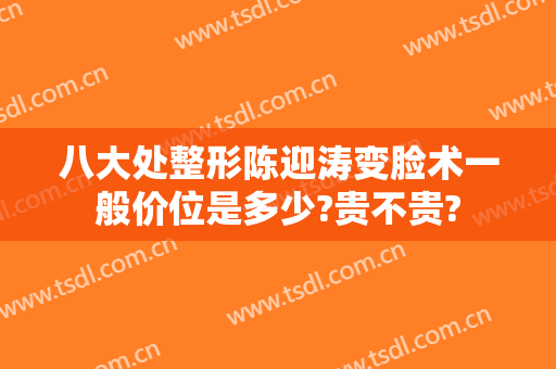 八大处整形陈迎涛变脸术一般价位是多少?贵不贵?