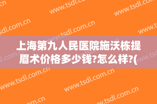 上海第九人民医院施沃栋提眉术价格多少钱?怎么样?(上海九医院提眉手术价格)