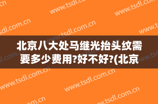 北京八大处马继光抬头纹需要多少费用?好不好?(北京八大处马继光怎么样)