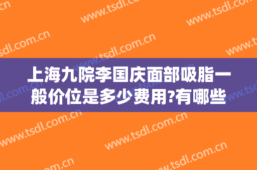上海九院李国庆面部吸脂一般价位是多少费用?有哪些优势?(上海第九医院吸脂价格)