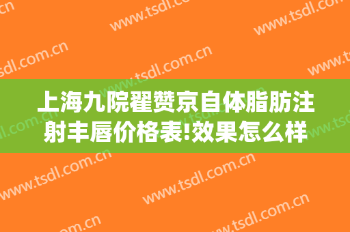 上海九院翟赞京自体脂肪注射丰唇价格表!效果怎么样?(上海第九人民医院脂肪填充专家)