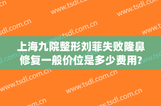 上海九院整形刘菲失败隆鼻修复一般价位是多少费用?好不好?(上海九院刘菲医生的手术很贵吗)