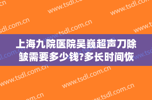 上海九院医院吴巍超声刀除皱需要多少钱?多长时间恢复?(上海九院 超声骨刀)
