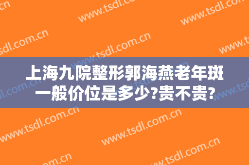 上海九院整形郭海燕老年斑一般价位是多少?贵不贵?
