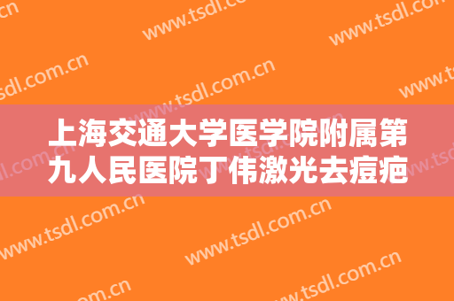 上海交通大学医学院附属第九人民医院丁伟激光去痘疤需要多少钱?效果怎么样?