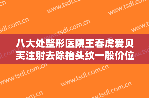八大处整形医院王春虎爱贝芙注射去除抬头纹一般价位是多少钱?有哪些优势?