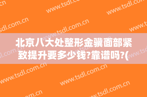 北京八大处整形金骥面部紧致提升要多少钱?靠谱吗?(北京八大处整形)