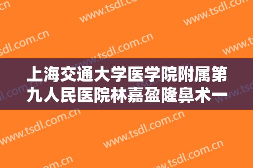 上海交通大学医学院附属第九人民医院林嘉盈隆鼻术一般价位是多少钱?效果怎么样?