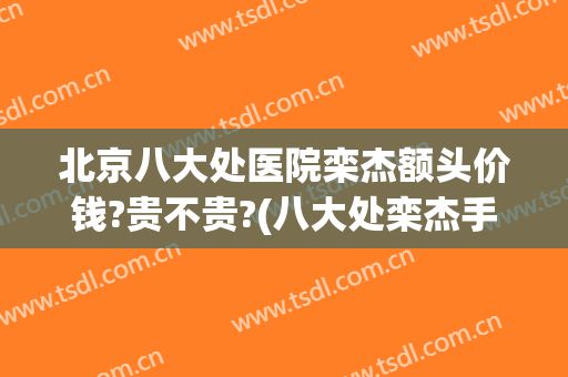 北京八大处医院栾杰额头价钱?贵不贵?(八大处栾杰手术怎样)
