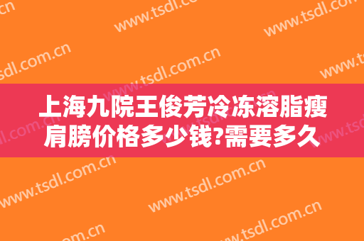 上海九院王俊芳冷冻溶脂瘦肩膀价格多少钱?需要多久恢复?