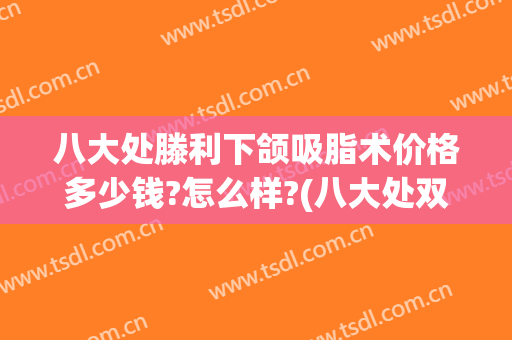 八大处滕利下颌吸脂术价格多少钱?怎么样?(八大处双下巴吸脂)