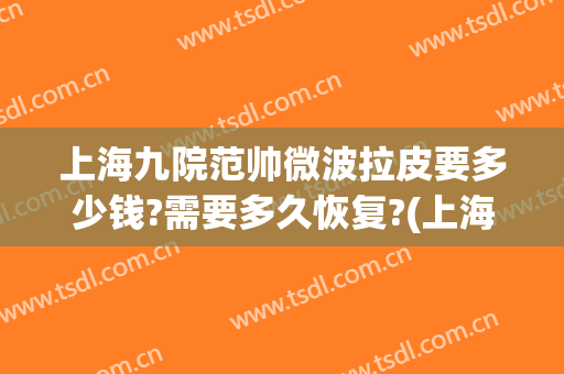 上海九院范帅微波拉皮要多少钱?需要多久恢复?(上海九院 拉皮)