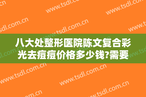 八大处整形医院陈文复合彩光去痘痘价格多少钱?需要多久恢复?