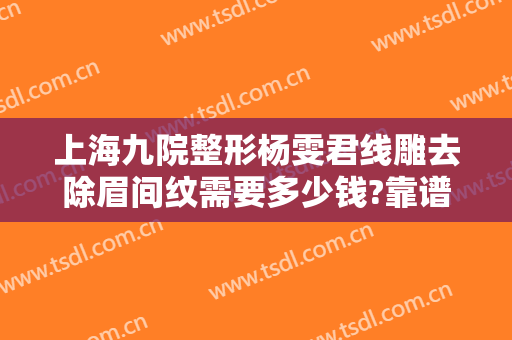 上海九院整形杨雯君线雕去除眉间纹需要多少钱?靠谱吗?