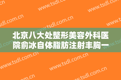 北京八大处整形美容外科医院俞冰自体脂肪注射丰胸一般价位是多少钱?多长时间恢复?