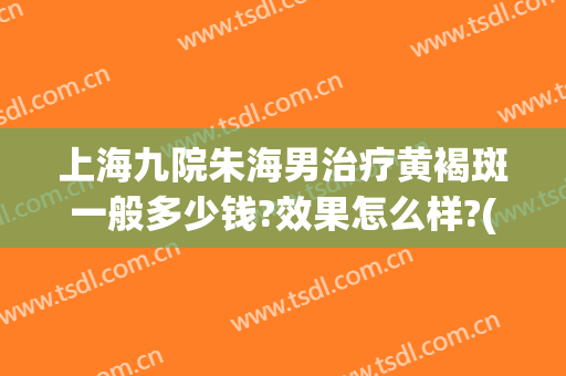 上海九院朱海男治疗黄褐斑一般多少钱?效果怎么样?(上海第九人民医院治疗黄褐斑怎么样)