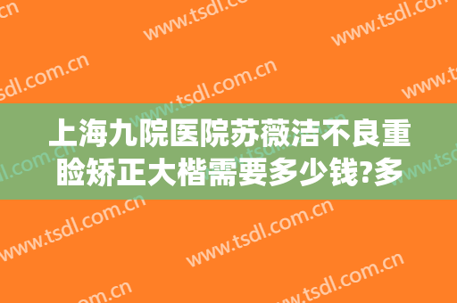 上海九院医院苏薇洁不良重睑矫正大楷需要多少钱?多长时间恢复?(上海九院苏薇洁割双眼皮费用)