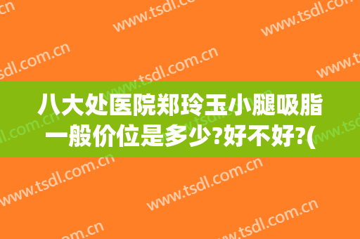 八大处医院郑玲玉小腿吸脂一般价位是多少?好不好?(大腿吸脂多少钱)