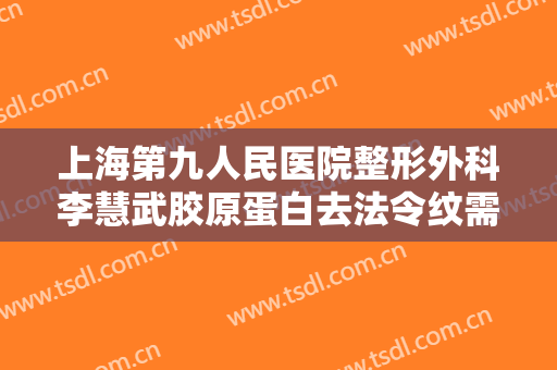 上海第九人民医院整形外科李慧武胶原蛋白去法令纹需要多少费用?贵不贵?