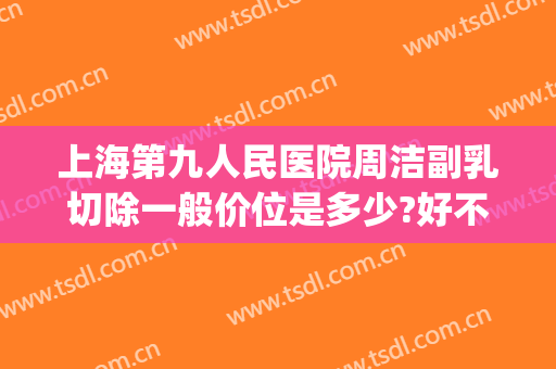 上海第九人民医院周洁副乳切除一般价位是多少?好不好?(上海九院副乳切除手术价格)