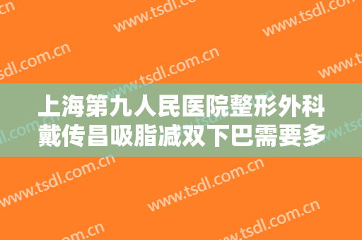 上海第九人民医院整形外科戴传昌吸脂减双下巴需要多少费用?怎么样?