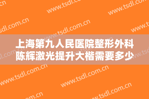 上海第九人民医院整形外科陈辉激光提升大楷需要多少钱?效果怎么样?